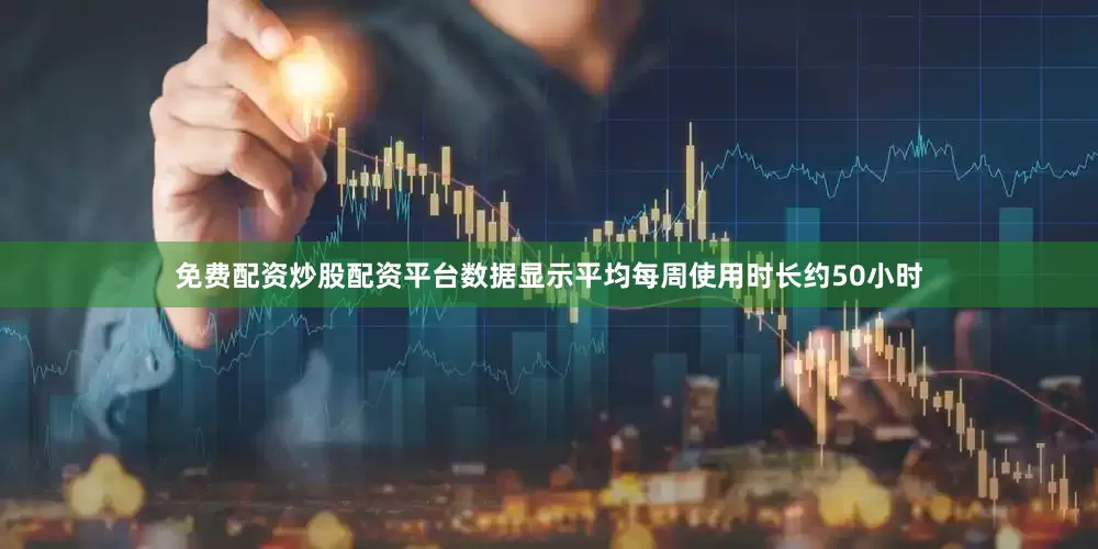 免费配资炒股配资平台数据显示平均每周使用时长约50小时