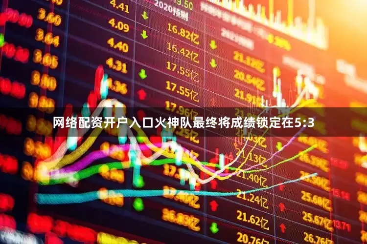 网络配资开户入口火神队最终将成绩锁定在5:3