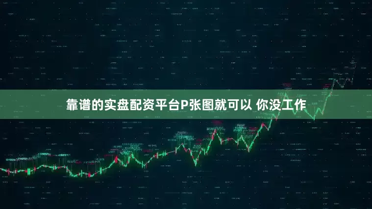 靠谱的实盘配资平台P张图就可以 你没工作
