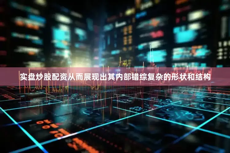 实盘炒股配资从而展现出其内部错综复杂的形状和结构