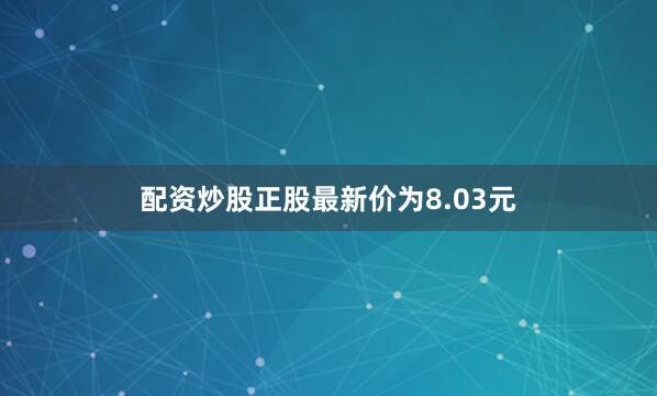 配资炒股正股最新价为8.03元