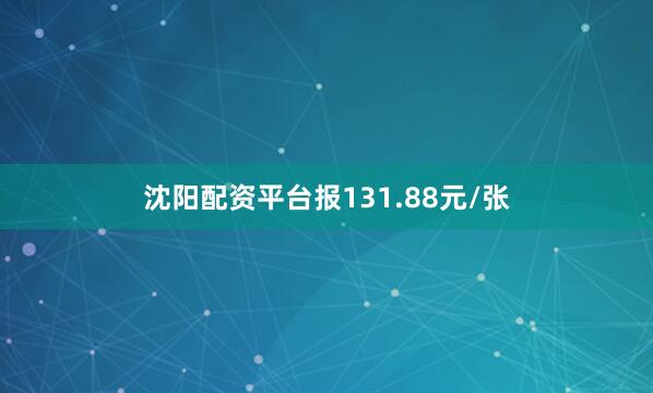 沈阳配资平台报131.88元/张