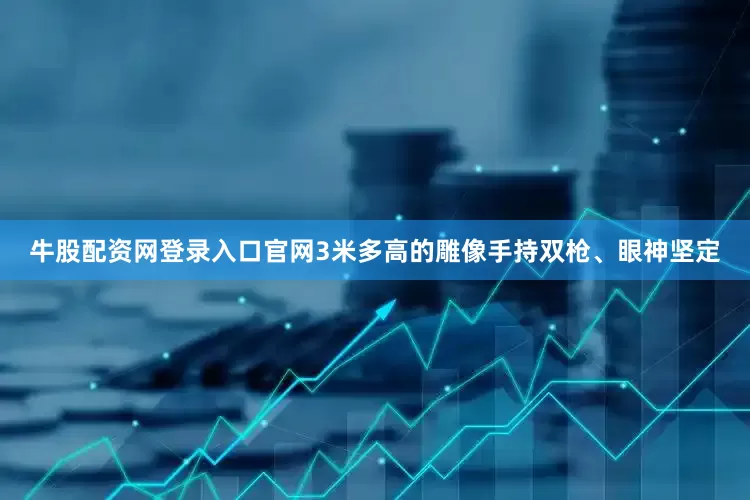 牛股配资网登录入口官网3米多高的雕像手持双枪、眼神坚定