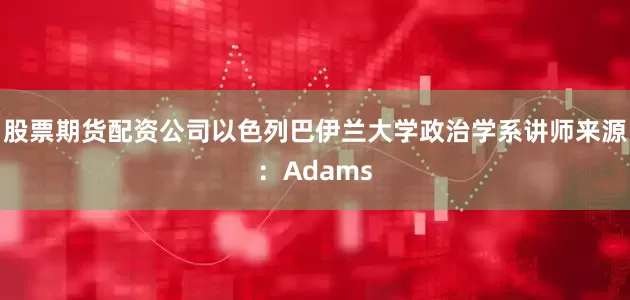 股票期货配资公司以色列巴伊兰大学政治学系讲师来源：Adams