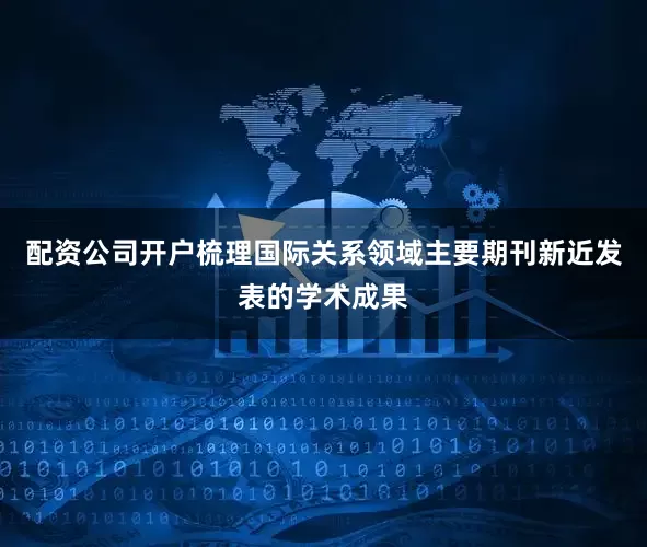 配资公司开户梳理国际关系领域主要期刊新近发表的学术成果