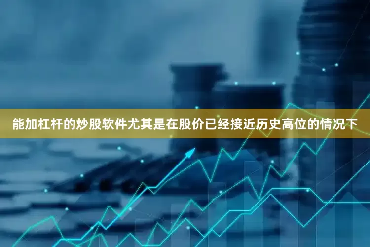 能加杠杆的炒股软件尤其是在股价已经接近历史高位的情况下