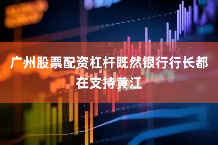广州股票配资杠杆既然银行行长都在支持黄江