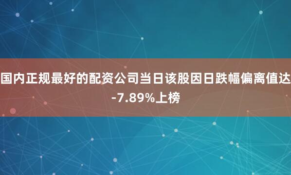 国内正规最好的配资公司当日该股因日跌幅偏离值达-7.89%上榜