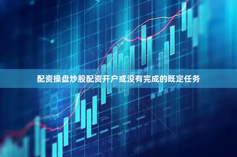 配资操盘炒股配资开户或没有完成的既定任务