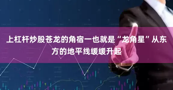 上杠杆炒股苍龙的角宿一也就是“龙角星”从东方的地平线缓缓升起