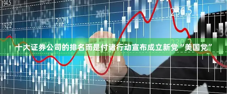 十大证券公司的排名而是付诸行动宣布成立新党“美国党”