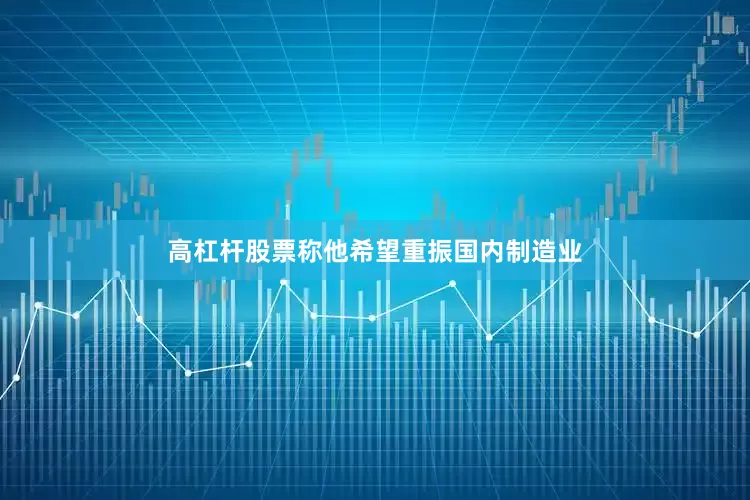 高杠杆股票称他希望重振国内制造业