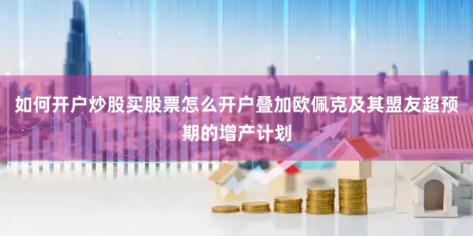 如何开户炒股买股票怎么开户叠加欧佩克及其盟友超预期的增产计划