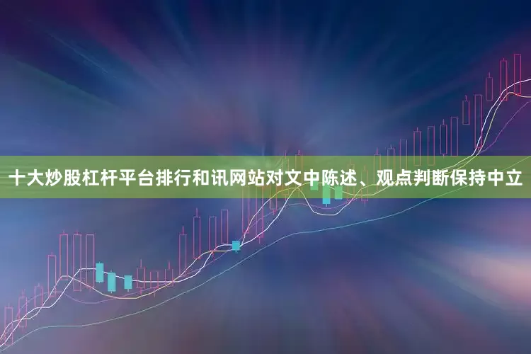 十大炒股杠杆平台排行和讯网站对文中陈述、观点判断保持中立