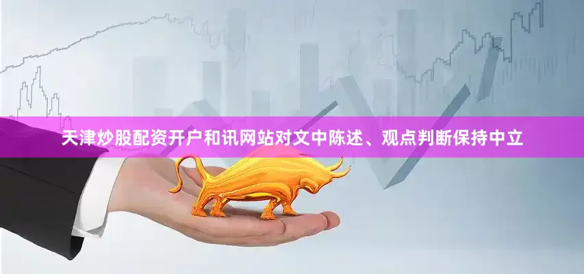 天津炒股配资开户和讯网站对文中陈述、观点判断保持中立