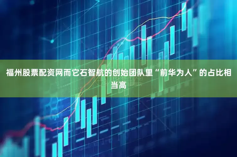 福州股票配资网　　而它石智航的创始团队里“前华为人”的占比相当高