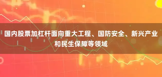 国内股票加杠杆面向重大工程、国防安全、新兴产业和民生保障等领域
