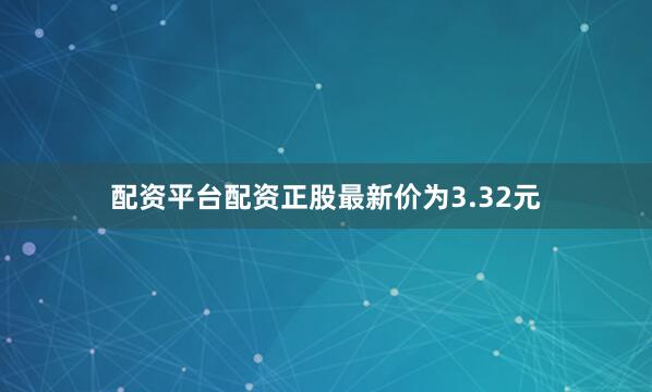 配资平台配资正股最新价为3.32元