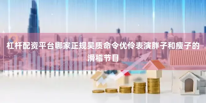 杠杆配资平台哪家正规吴质命令优伶表演胖子和瘦子的滑稽节目