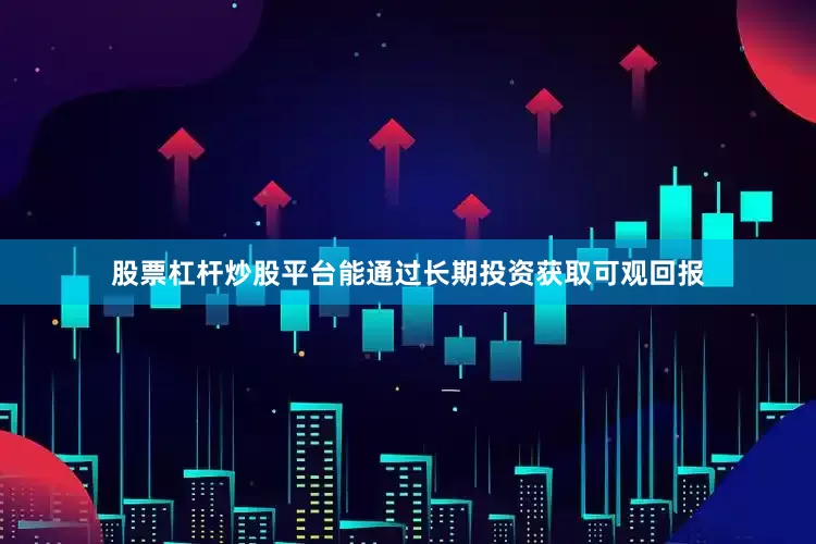 股票杠杆炒股平台能通过长期投资获取可观回报