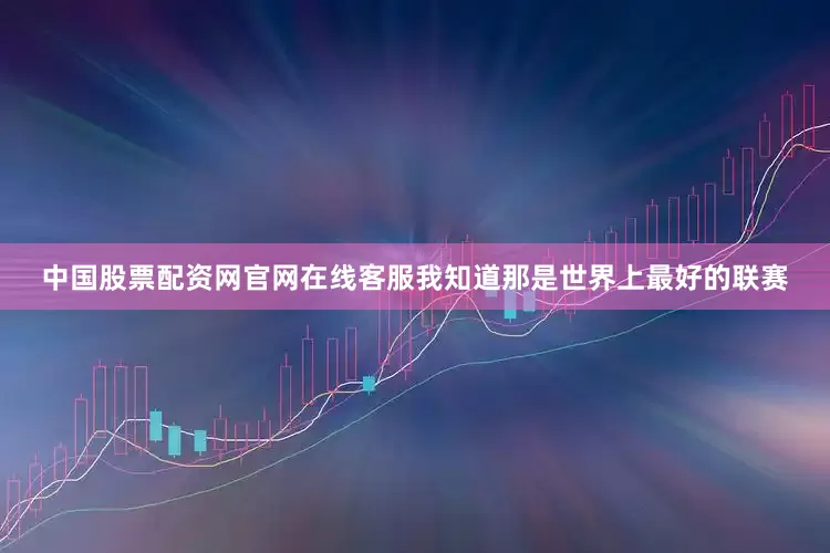 中国股票配资网官网在线客服我知道那是世界上最好的联赛