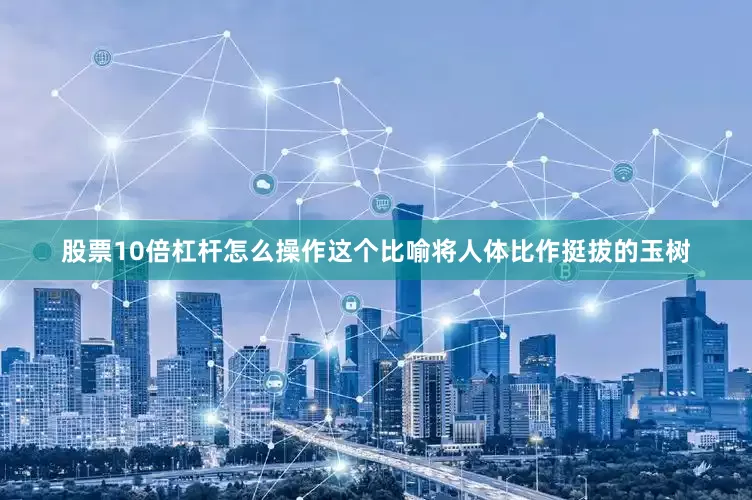 股票10倍杠杆怎么操作这个比喻将人体比作挺拔的玉树