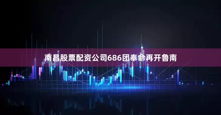 南昌股票配资公司686团奉命再开鲁南