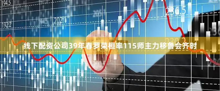 线下配资公司39年春罗荣桓率115师主力移鲁会齐时