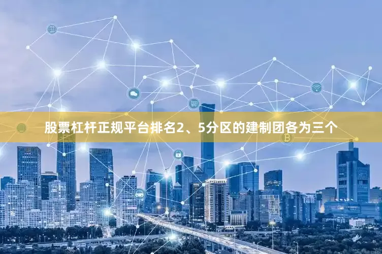 股票杠杆正规平台排名2、5分区的建制团各为三个
