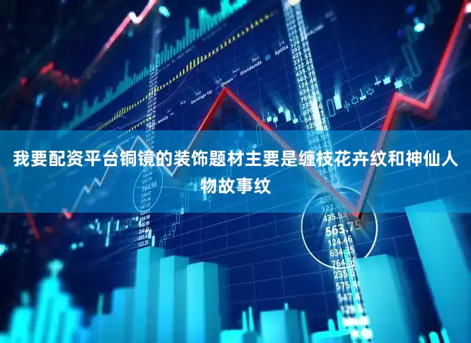 我要配资平台铜镜的装饰题材主要是缠枝花卉纹和神仙人物故事纹