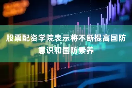 股票配资学院表示将不断提高国防意识和国防素养