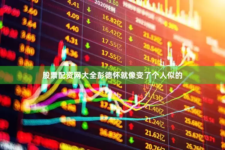 股票配资网大全彭德怀就像变了个人似的