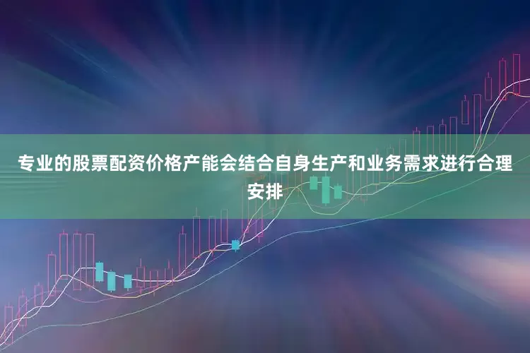 专业的股票配资价格产能会结合自身生产和业务需求进行合理安排
