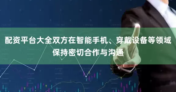 配资平台大全双方在智能手机、穿戴设备等领域保持密切合作与沟通