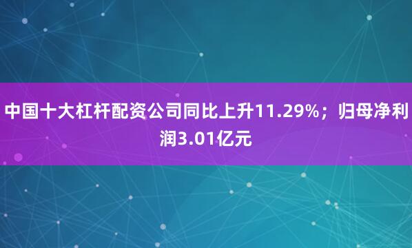中国十大杠杆配资公司同比上升11.29%;归母净利润3.01亿元