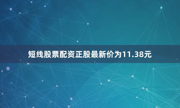 短线股票配资正股最新价为11.38元