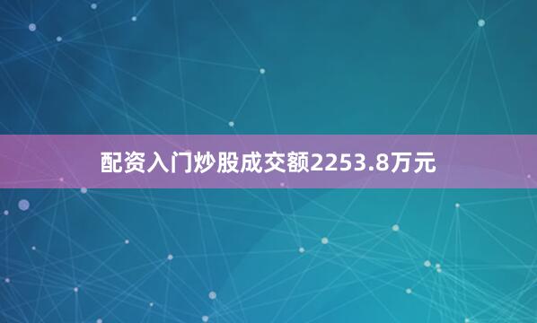 配资入门炒股成交额2253.8万元
