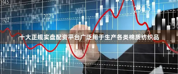 十大正规实盘配资平台广泛用于生产各类棉质纺织品
