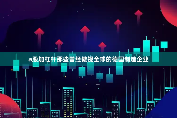 a股加杠杆那些曾经傲视全球的德国制造企业