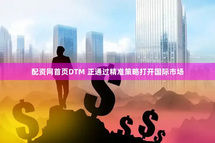 配资网首页DTM 正通过精准策略打开国际市场