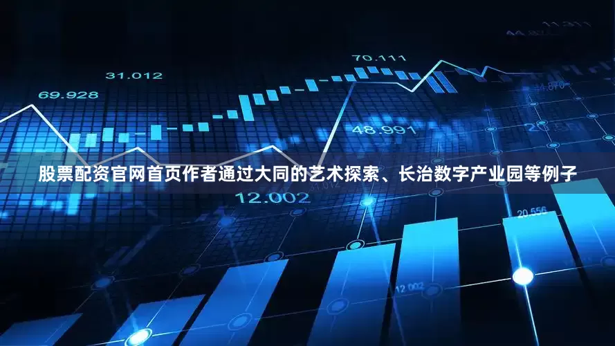 股票配资官网首页作者通过大同的艺术探索、长治数字产业园等例子
