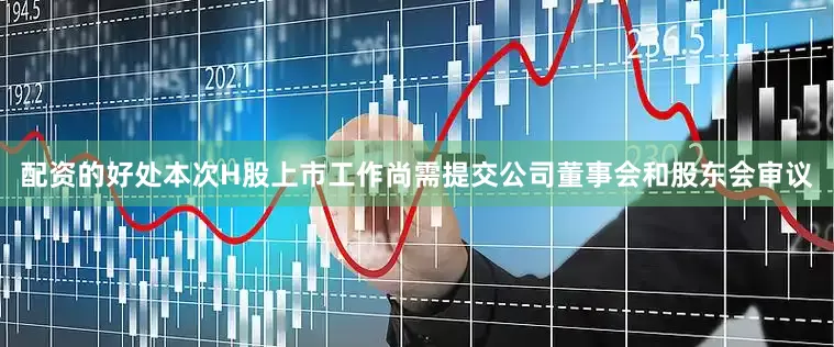 配资的好处本次H股上市工作尚需提交公司董事会和股东会审议