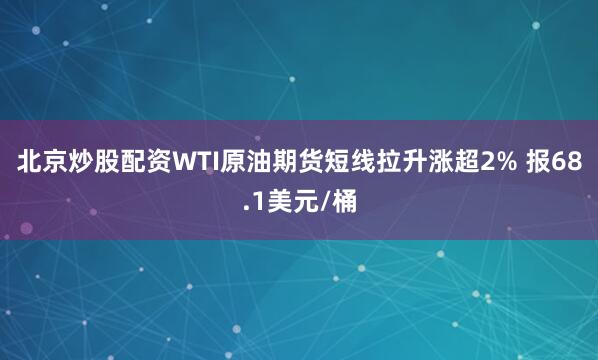 北京炒股配资WTI原油期货短线拉升涨超2% 报68.1美元/桶