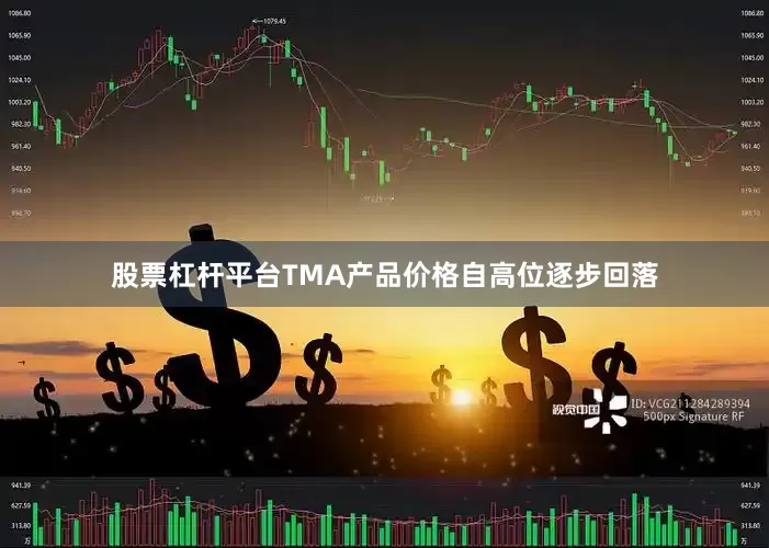 股票杠杆平台TMA产品价格自高位逐步回落