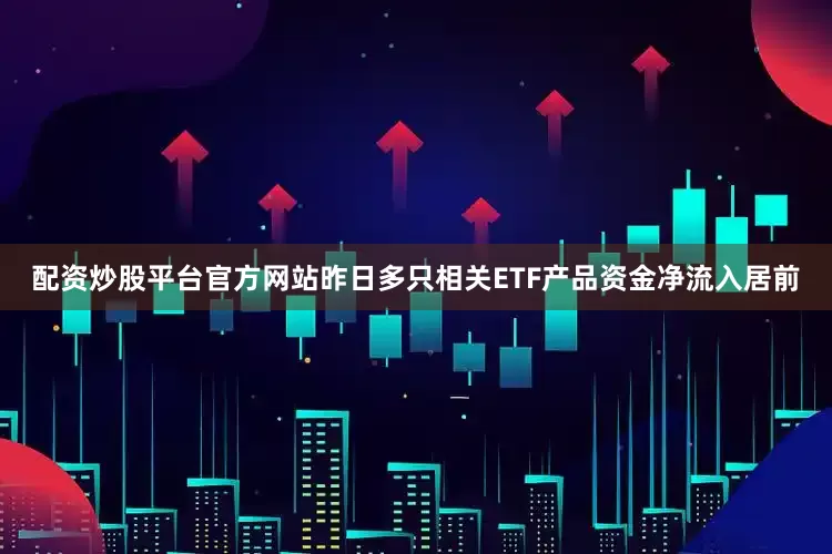 配资炒股平台官方网站昨日多只相关ETF产品资金净流入居前