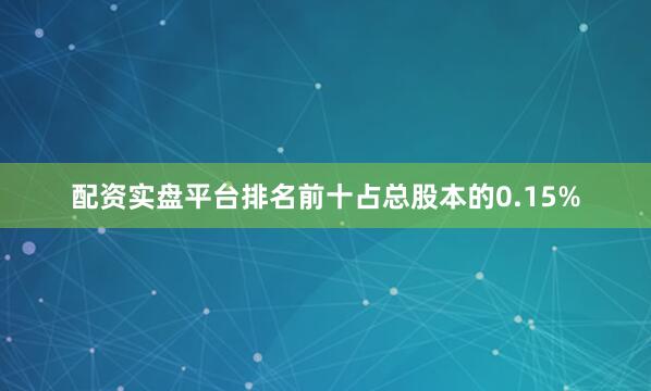 配资实盘平台排名前十占总股本的0.15%