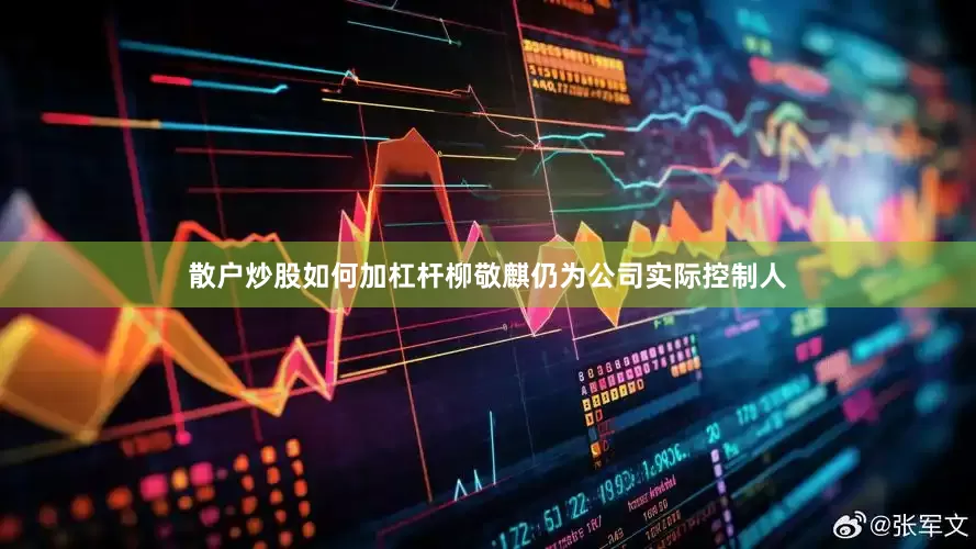 散户炒股如何加杠杆柳敬麒仍为公司实际控制人