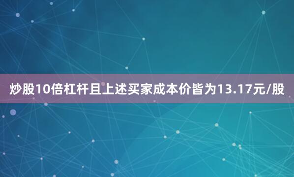 炒股10倍杠杆且上述买家成本价皆为13.17元/股