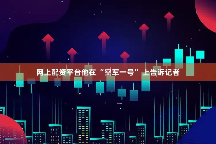 网上配资平台他在 “空军一号” 上告诉记者