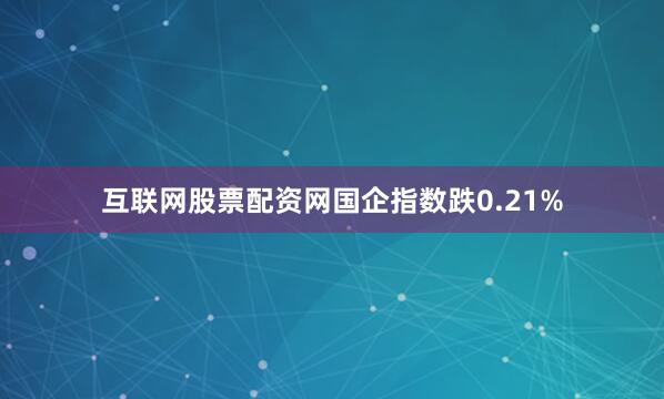互联网股票配资网国企指数跌0.21%